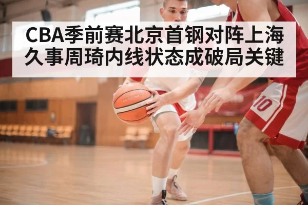 CBA季前赛北京首钢对阵上海久事周琦内线状态成破局关键