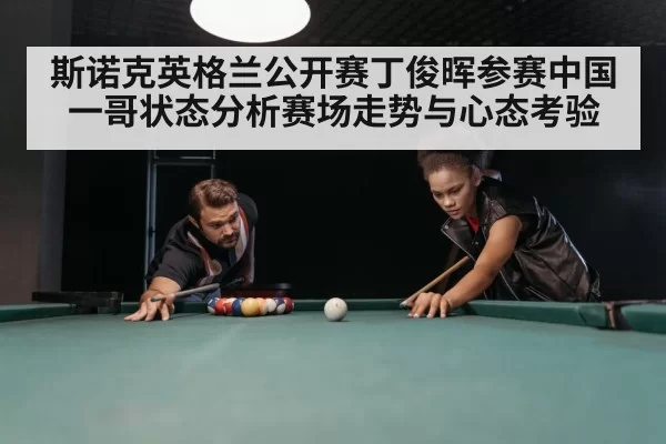斯诺克英格兰公开赛丁俊晖参赛中国一哥状态分析赛场走势与心态考验
