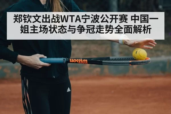 郑钦文出战WTA宁波公开赛 中国一姐主场状态与争冠走势全面解析