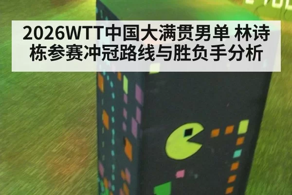 2026WTT中国大满贯男单 林诗栋参赛冲冠路线与胜负手分析