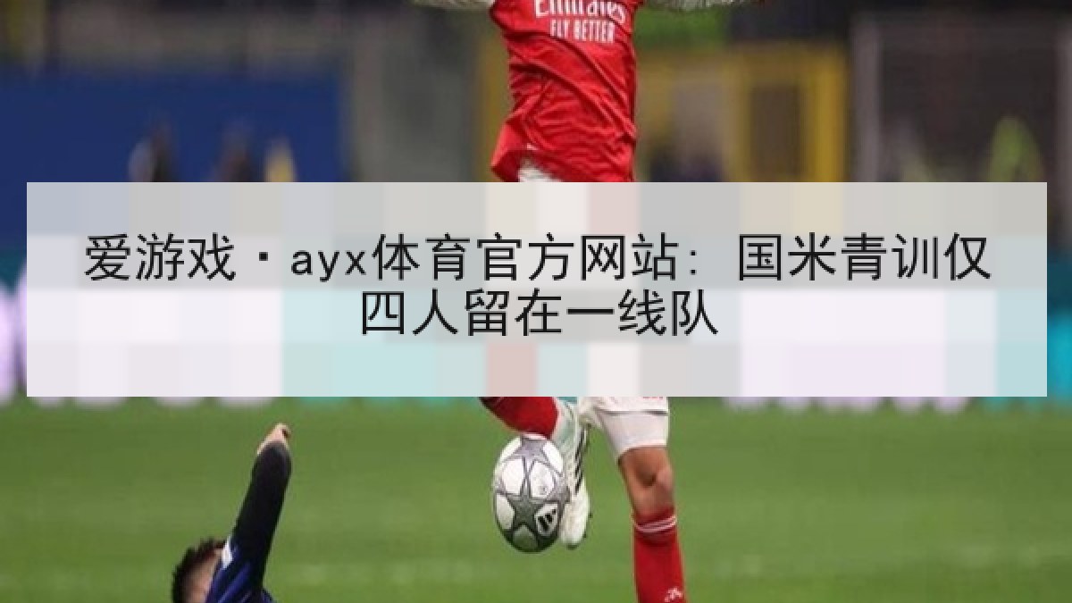 爱游戏·ayx体育官方网站: 国米青训仅四人留在一线队