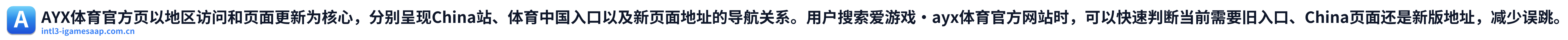 AYX体育官方页以地区访问和页面更新为核心，分别呈现China站、体育中国入口以及新页面地址的导航关系。用户搜索爱游戏·ayx体育官方网站时，可以快速判断当前需要旧入口、China页面还是新版地址，减少误跳。 Logo